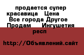 продается супер красавица › Цена ­ 50 - Все города Другое » Продам   . Ингушетия респ.